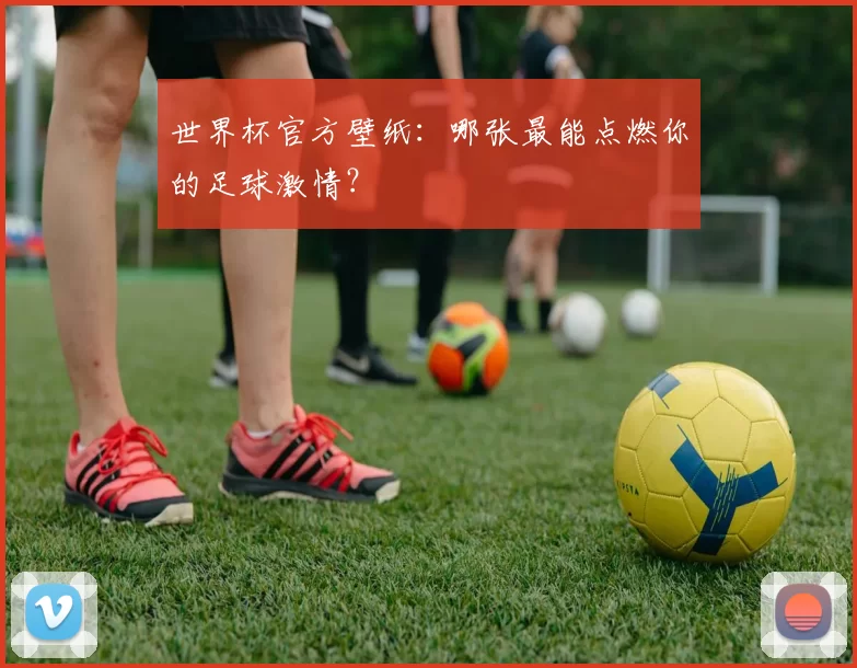 世界杯官方壁纸:哪张最能点燃你的足球激情?