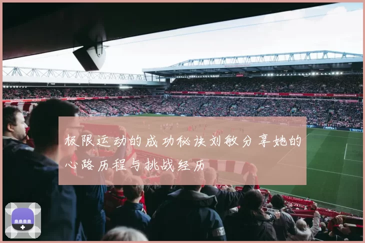 极限运动的成功秘诀刘敏分享她的心路历程与挑战经历