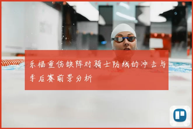 乐福重伤缺阵对骑士防线的冲击与季后赛前景分析