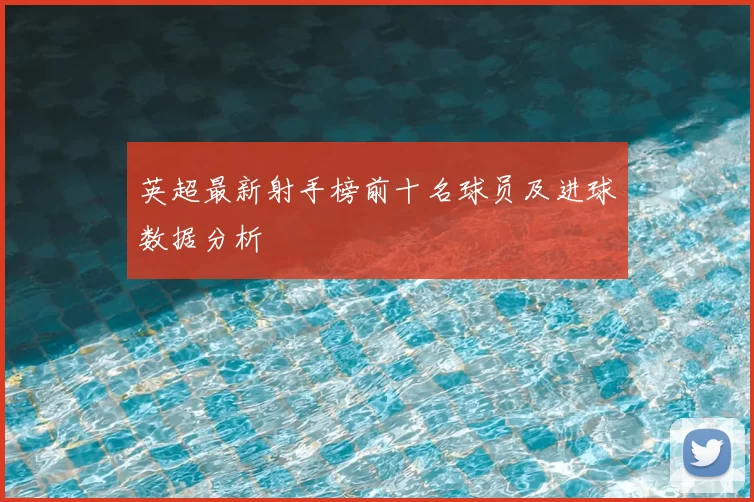 英超最新射手榜前十名球员及进球数据分析