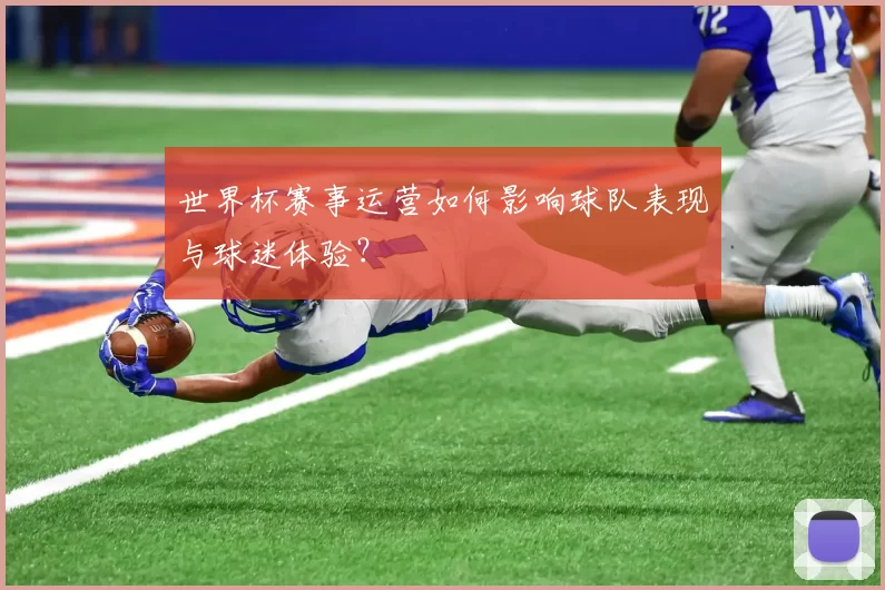 世界杯赛事运营如何影响球队表现与球迷体验?