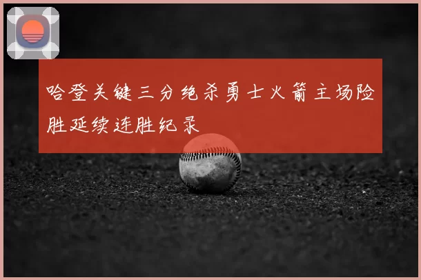 哈登关键三分绝杀勇士火箭主场险胜延续连胜纪录