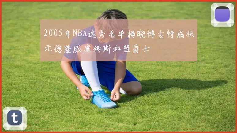2005年NBA选秀名单揭晓博古特成状元德隆威廉姆斯加盟爵士