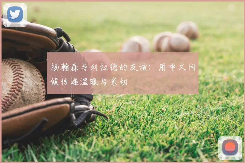 杨瀚森与利拉德的友谊：用中文问候传递温暖与亲切