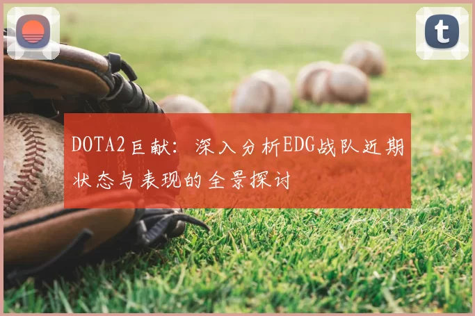 DOTA2巨献:深入分析EDG战队近期状态与表现的全景探讨