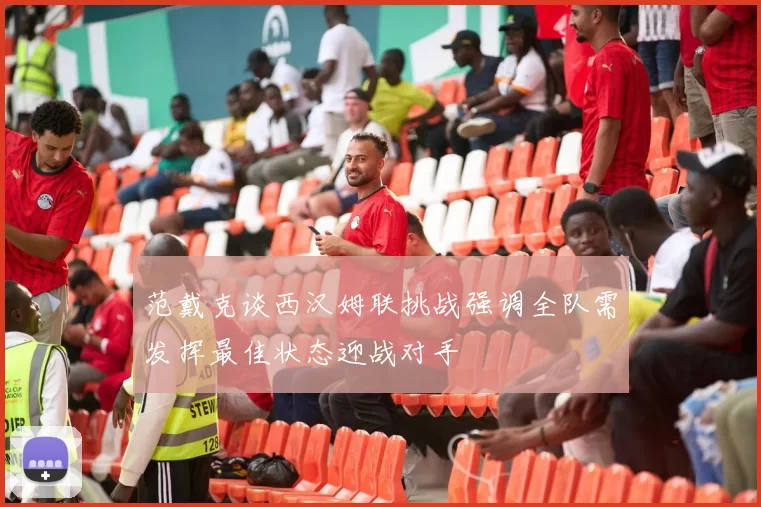范戴克谈西汉姆联挑战强调全队需发挥最佳状态迎战对手