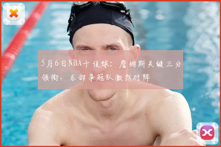 5月6日NBA十佳球：詹姆斯关键三分领衔，东部争冠队激烈对阵