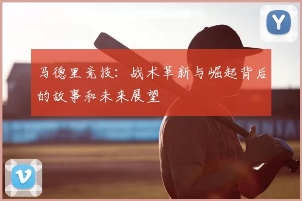 马德里竞技：战术革新与崛起背后的故事和未来展望