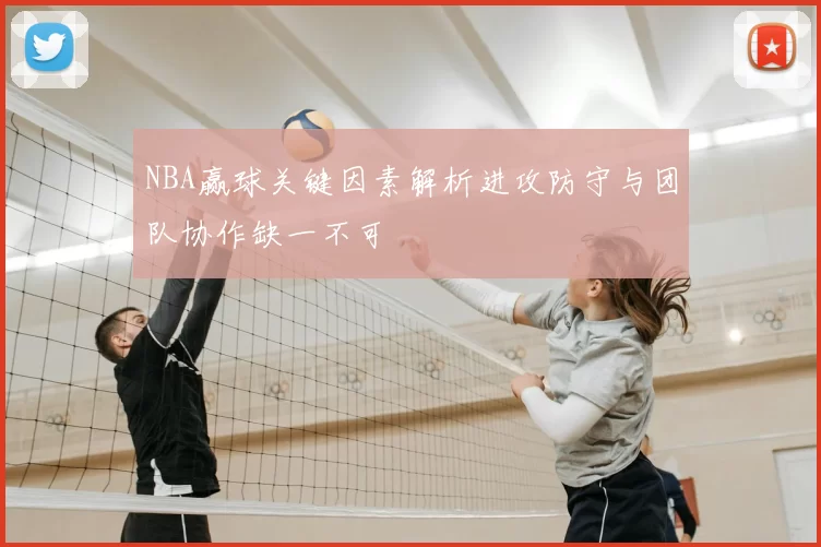 NBA赢球关键因素解析进攻防守与团队协作缺一不可