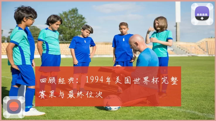 回顾经典：1994年美国世界杯完整赛果与最终位次