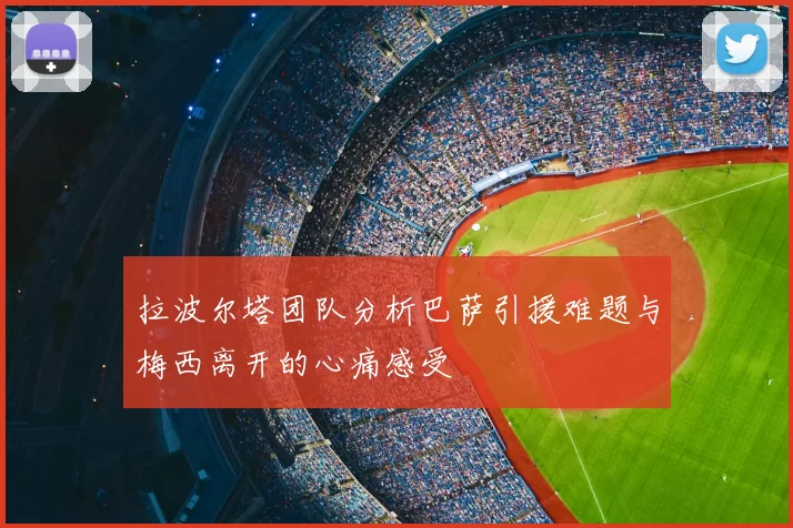 拉波尔塔团队分析巴萨引援难题与梅西离开的心痛感受