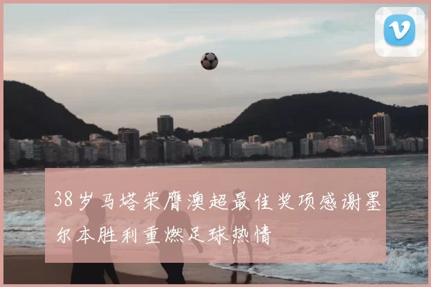38岁马塔荣膺澳超最佳奖项感谢墨尔本胜利重燃足球热情