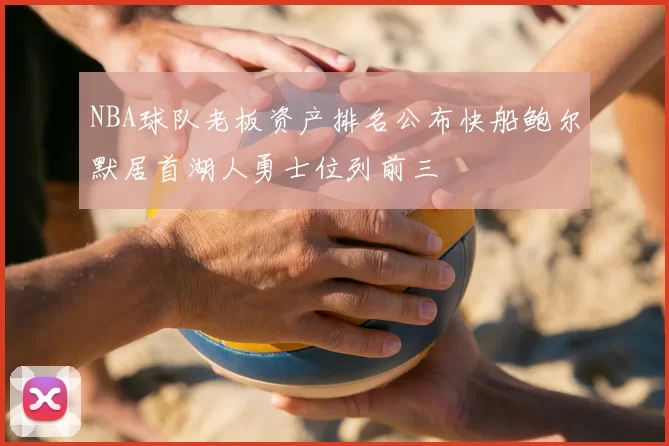 NBA球队老板资产排名公布快船鲍尔默居首湖人勇士位列前三
