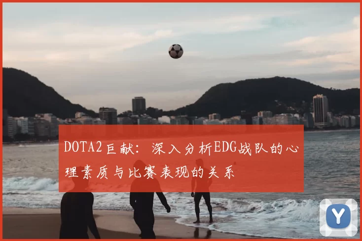 DOTA2巨献:深入分析EDG战队的心理素质与比赛表现的关系