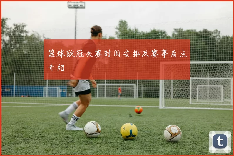 篮球欧冠决赛时间安排及赛事看点介绍
