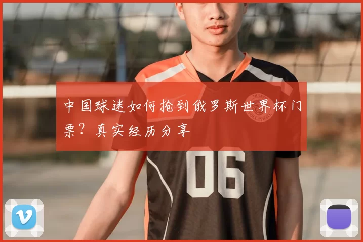 中国球迷如何抢到俄罗斯世界杯门票？真实经历分享
