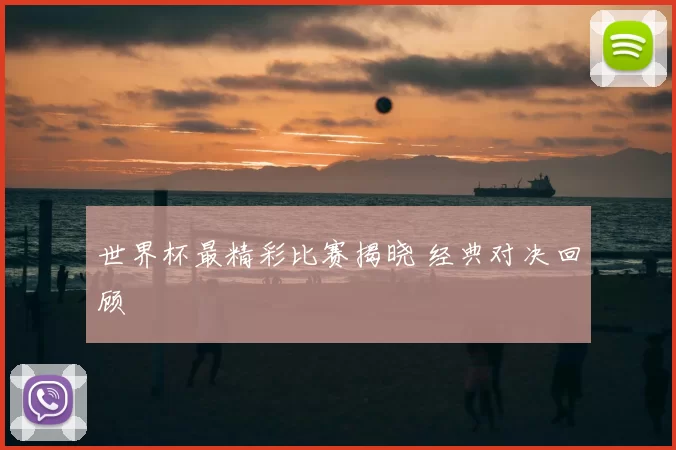 世界杯最精彩比赛揭晓 经典对决回顾
