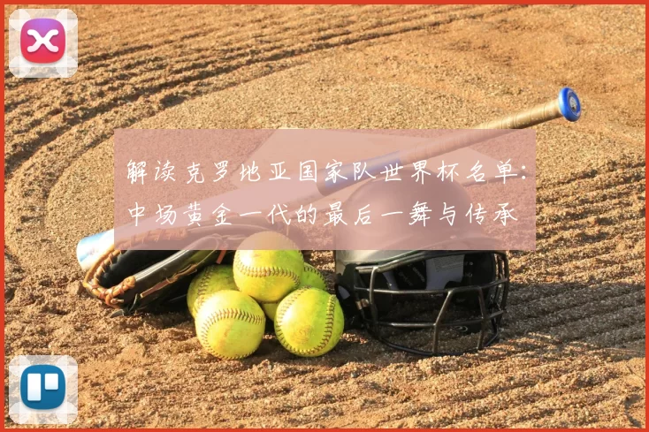 解读克罗地亚国家队世界杯名单:中场黄金一代的最后一舞与传承