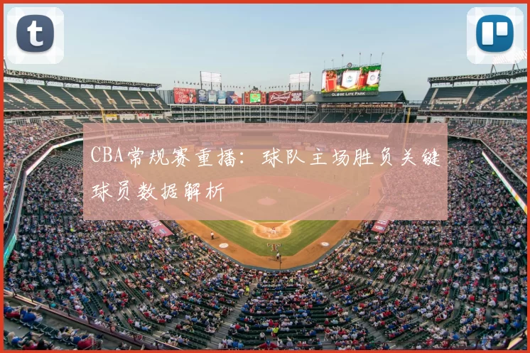 CBA常规赛重播：球队主场胜负关键球员数据解析