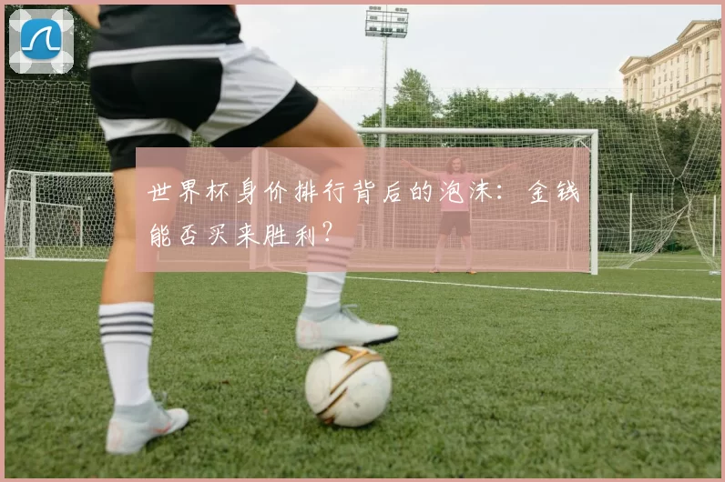 世界杯身价排行背后的泡沫：金钱能否买来胜利？