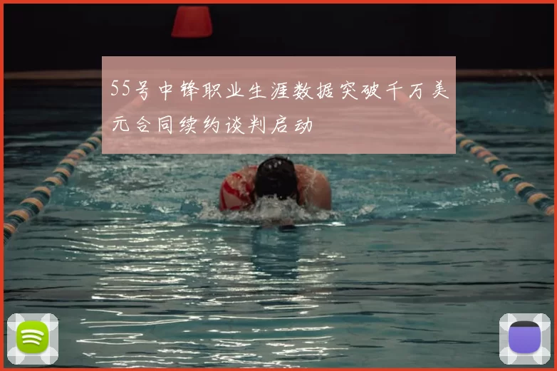 55号中锋职业生涯数据突破千万美元合同续约谈判启动