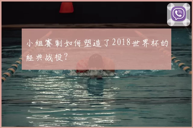 小组赛制如何塑造了2018世界杯的经典战役?