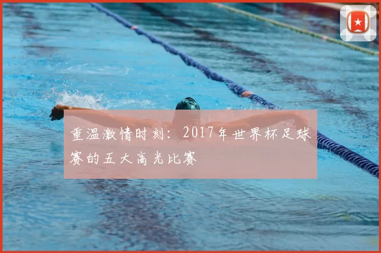 重温激情时刻:2017年世界杯足球赛的五大高光比赛