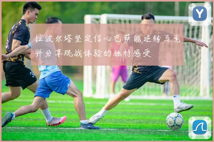 拉波尔塔坚定信心巴萨能逆转马竞并分享观战体验的独特感受