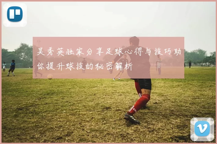 吴秀英独家分享足球心得与技巧助你提升球技的秘密解析