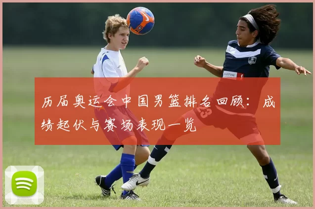 历届奥运会中国男篮排名回顾:成绩起伏与赛场表现一览