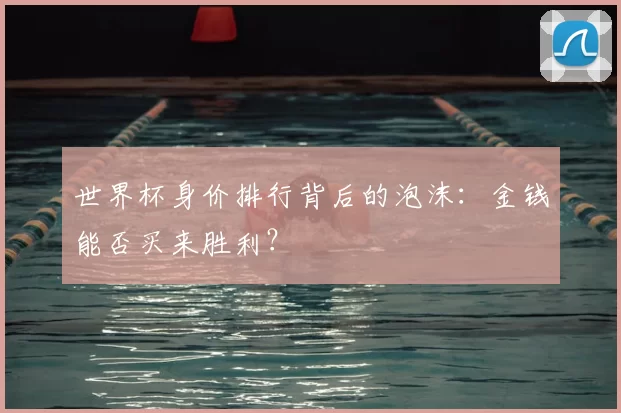世界杯身价排行背后的泡沫:金钱能否买来胜利?