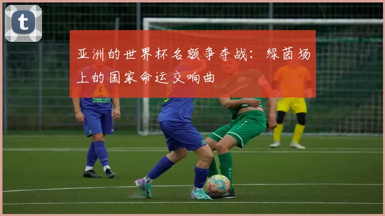 亚洲的世界杯名额争夺战：绿茵场上的国家命运交响曲