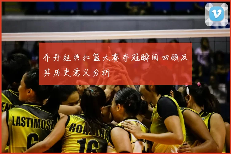 乔丹经典扣篮大赛夺冠瞬间回顾及其历史意义分析