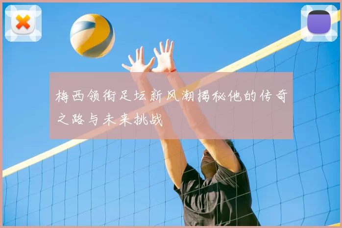 梅西领衔足坛新风潮揭秘他的传奇之路与未来挑战