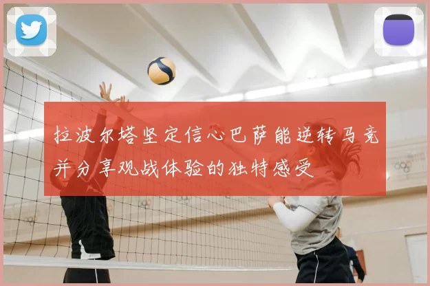 拉波尔塔坚定信心巴萨能逆转马竞并分享观战体验的独特感受