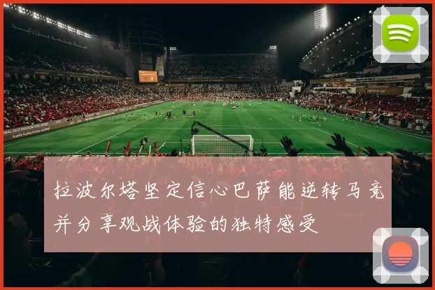 拉波尔塔坚定信心巴萨能逆转马竞并分享观战体验的独特感受