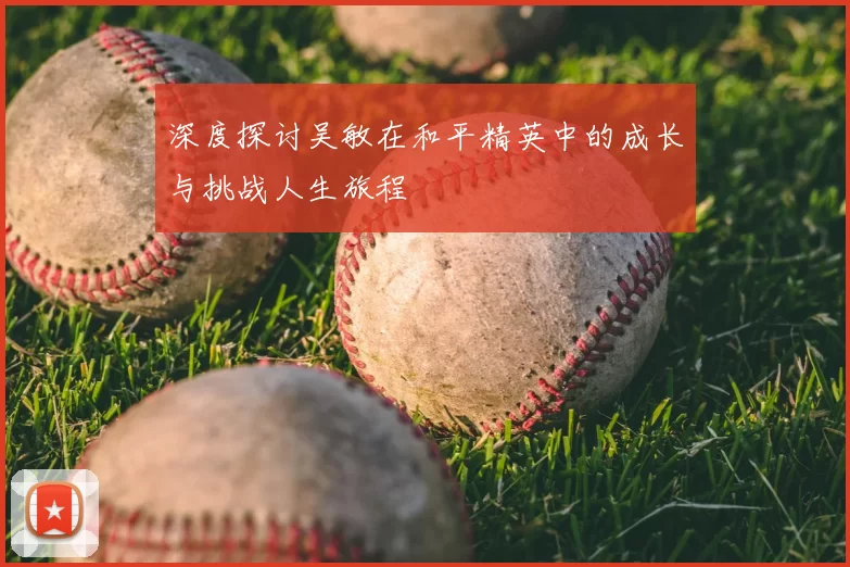 深度探讨吴敏在和平精英中的成长与挑战人生旅程
