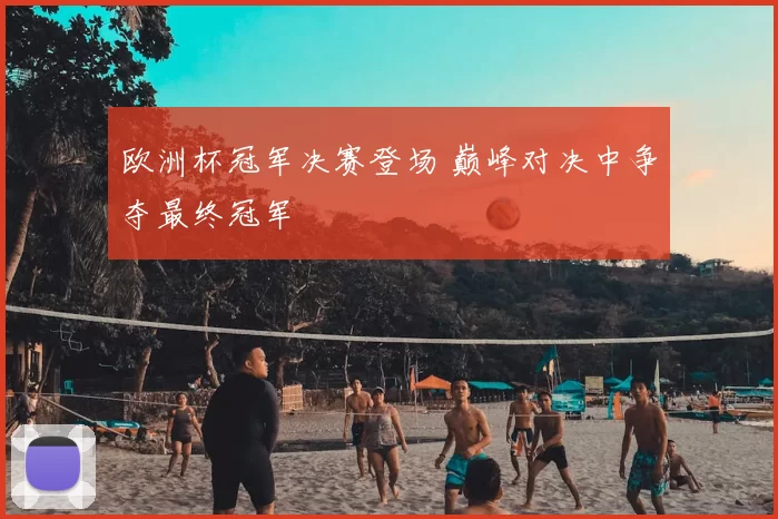 欧洲杯冠军决赛登场 巅峰对决中争夺最终冠军
